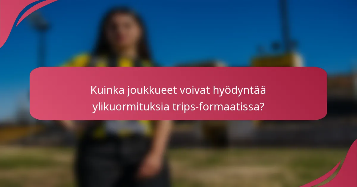 Kuinka joukkueet voivat hyödyntää ylikuormituksia trips-formaatissa?